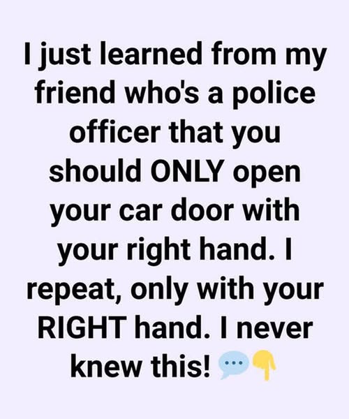 I Just Learned from My Friend Who’s a Police Officer That You Should ONLY Open Your Car Door With Your Right Hand. I Repeat, Only With Your RIGHT Hand.