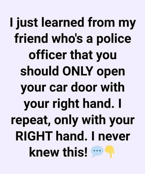 I Just Learned from My Friend Who’s a Police Officer That You Should ONLY Open Your Car Door With Your Right Hand. I Repeat, Only With Your RIGHT Hand.